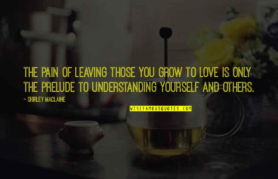 Understanding The Pain Quotes By Shirley Maclaine: The pain of leaving those you grow to