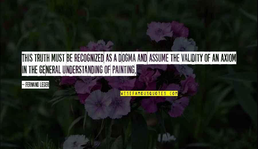 Understanding The Truth Quotes By Fernand Leger: This truth must be recognized as a dogma
