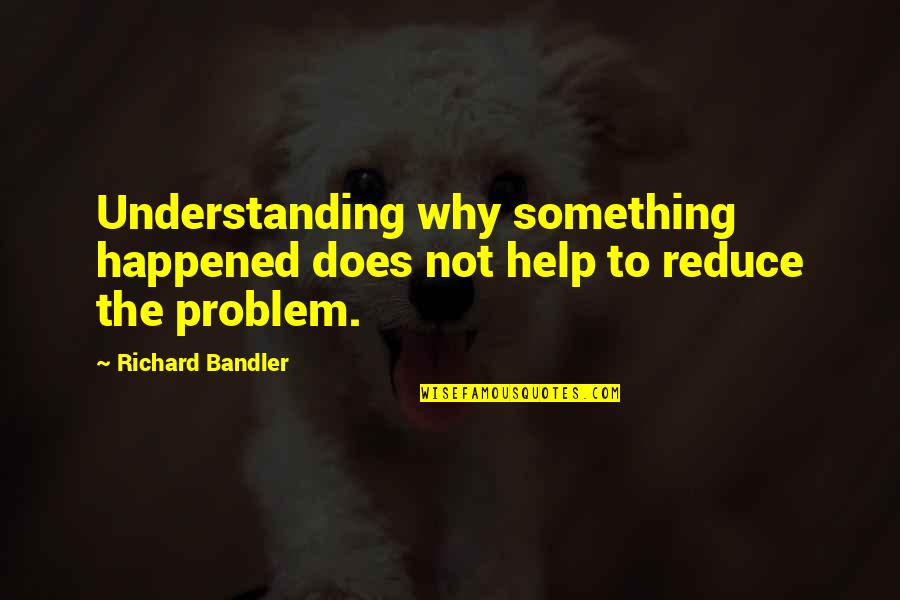 Understanding The Why Quotes By Richard Bandler: Understanding why something happened does not help to