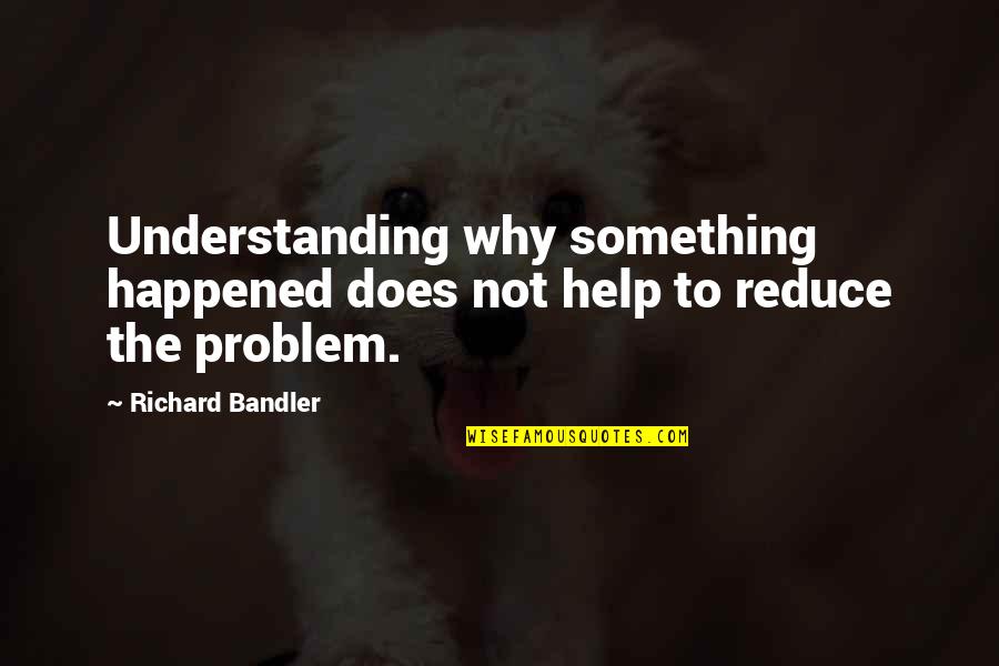 Understanding Why Quotes By Richard Bandler: Understanding why something happened does not help to