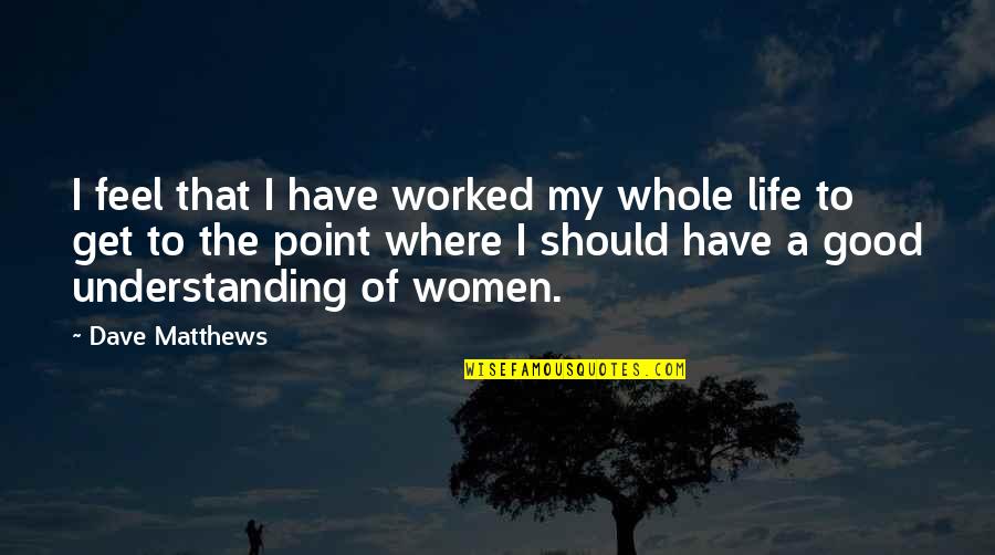 Understanding Women Quotes By Dave Matthews: I feel that I have worked my whole Understanding Women Quotes By Dave Matthews: I feel that I have worked my whole