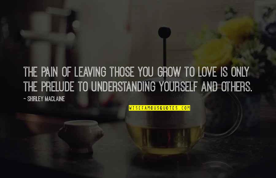 Understanding Yourself And Others Quotes By Shirley Maclaine: The pain of leaving those you grow to