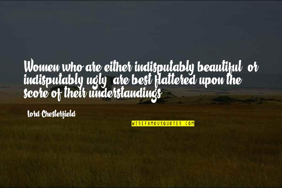 Understandings Quotes By Lord Chesterfield: Women who are either indisputably beautiful, or indisputably