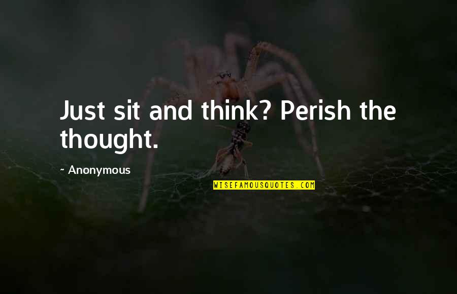 Understaning Quotes By Anonymous: Just sit and think? Perish the thought.