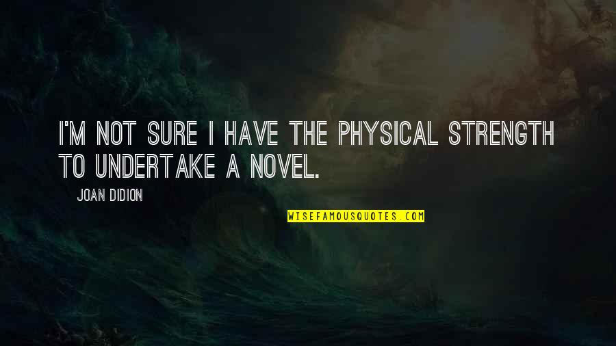 Undertake Quotes By Joan Didion: I'm not sure I have the physical strength