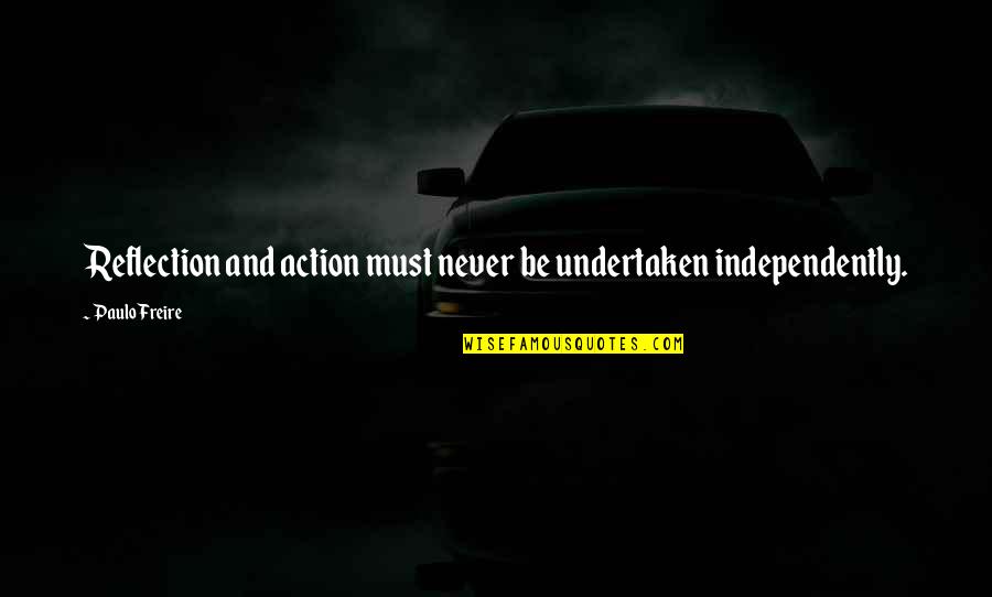 Undertaken In Quotes By Paulo Freire: Reflection and action must never be undertaken independently.