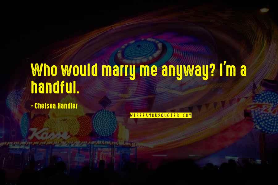 Underused Fantasy Quotes By Chelsea Handler: Who would marry me anyway? I'm a handful. Underused Fantasy Quotes By Chelsea Handler: Who would marry me anyway? I'm a handful.