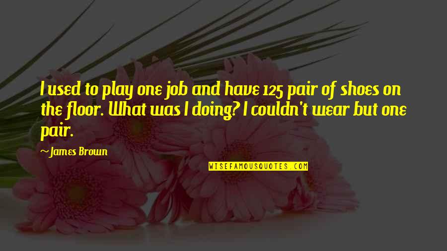 Underwear With Sassy Quotes By James Brown: I used to play one job and have Underwear With Sassy Quotes By James Brown: I used to play one job and have