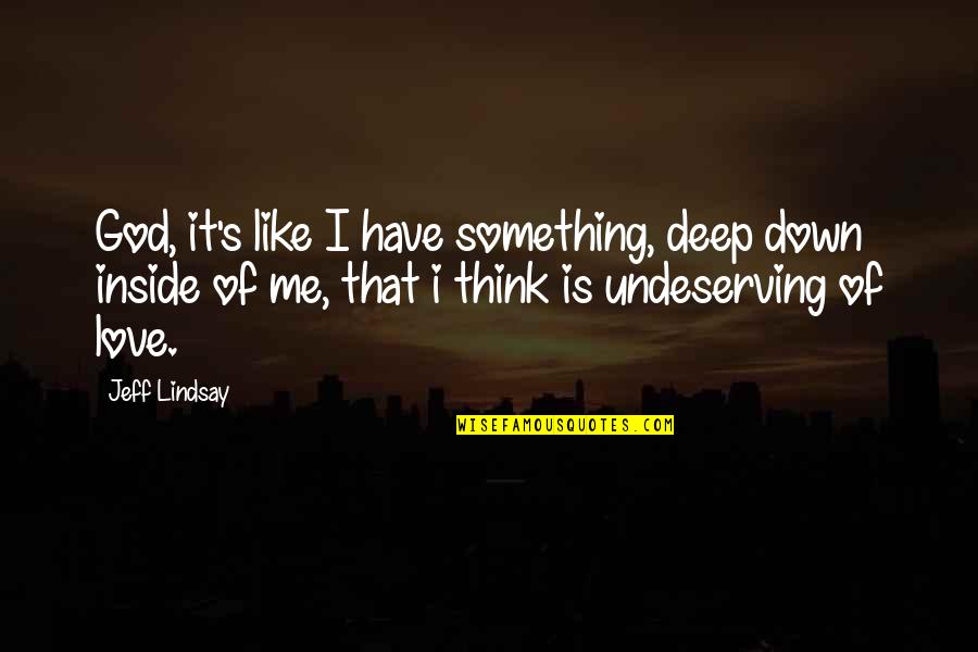 Undeserving Love Quotes By Jeff Lindsay: God, it's like I have something, deep down Undeserving Love Quotes By Jeff Lindsay: God, it's like I have something, deep down
