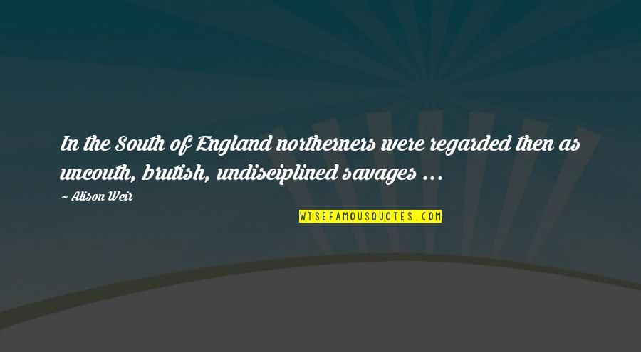 Undisciplined Quotes By Alison Weir: In the South of England northerners were regarded