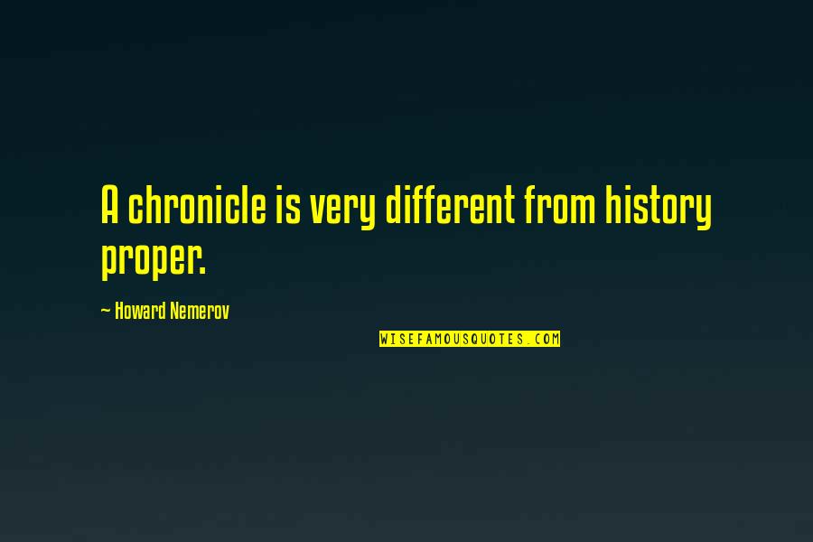 Undiscovered Artists Quotes By Howard Nemerov: A chronicle is very different from history proper. Undiscovered Artists Quotes By Howard Nemerov: A chronicle is very different from history proper.