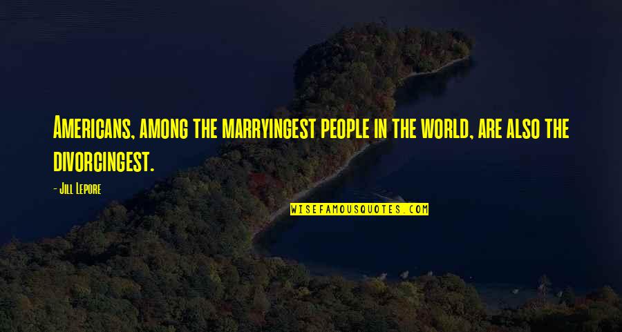 Undisposed Quotes By Jill Lepore: Americans, among the marryingest people in the world,