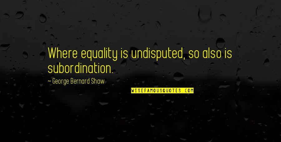 Undisputed 3 Quotes By George Bernard Shaw: Where equality is undisputed, so also is subordination. Undisputed 3 Quotes By George Bernard Shaw: Where equality is undisputed, so also is subordination.