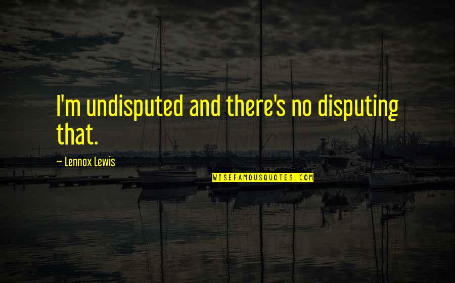 Undisputed 4 Quotes By Lennox Lewis: I'm undisputed and there's no disputing that.