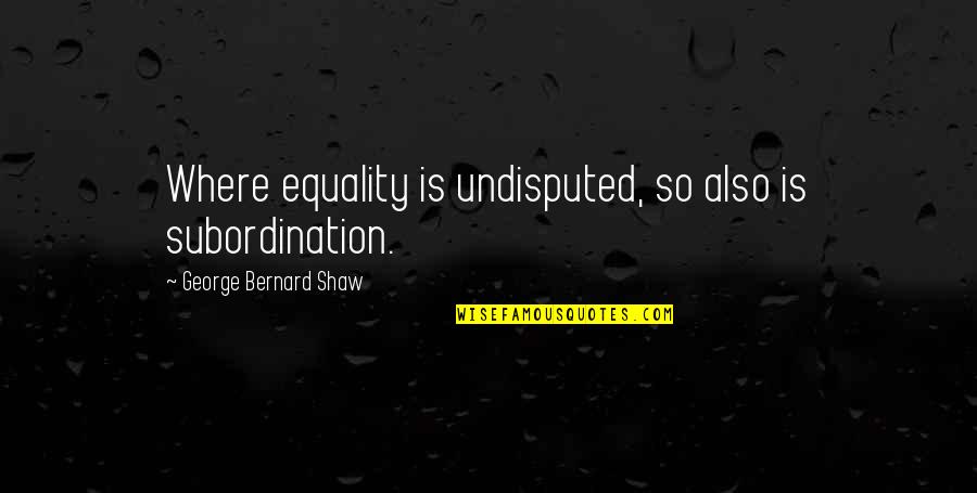 Undisputed Quotes By George Bernard Shaw: Where equality is undisputed, so also is subordination.