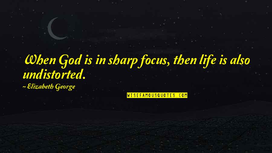 Undistorted Quotes By Elizabeth George: When God is in sharp focus, then life