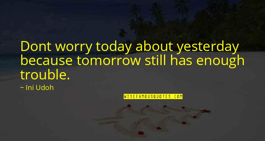 Undiversified Quotes By Ini Udoh: Dont worry today about yesterday because tomorrow still