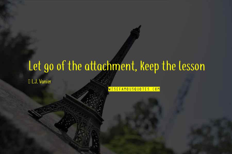Undmindful Quotes By L.J. Vanier: Let go of the attachment, keep the lesson