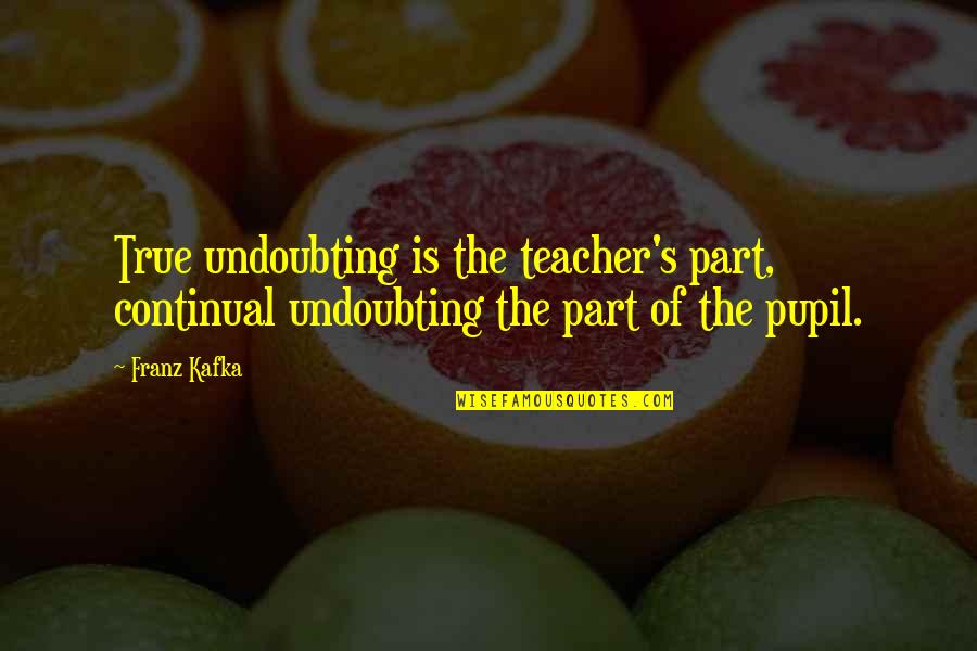Undoubting Quotes By Franz Kafka: True undoubting is the teacher's part, continual undoubting