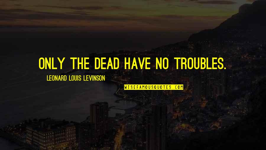 Undulatory Quotes By Leonard Louis Levinson: Only the dead have no troubles. Undulatory Quotes By Leonard Louis Levinson: Only the dead have no troubles.