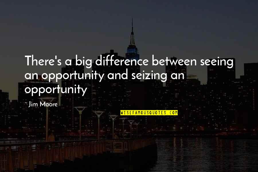 Undying Support Quotes By Jim Moore: There's a big difference between seeing an opportunity