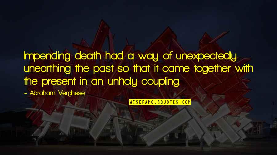 Unearthing Quotes By Abraham Verghese: Impending death had a way of unexpectedly unearthing