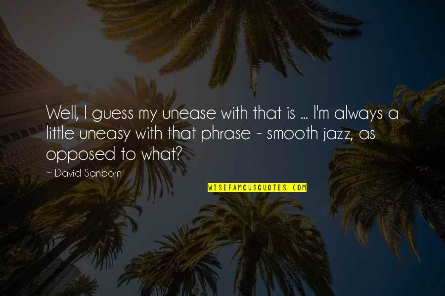 Uneasy Quotes By David Sanborn: Well, I guess my unease with that is