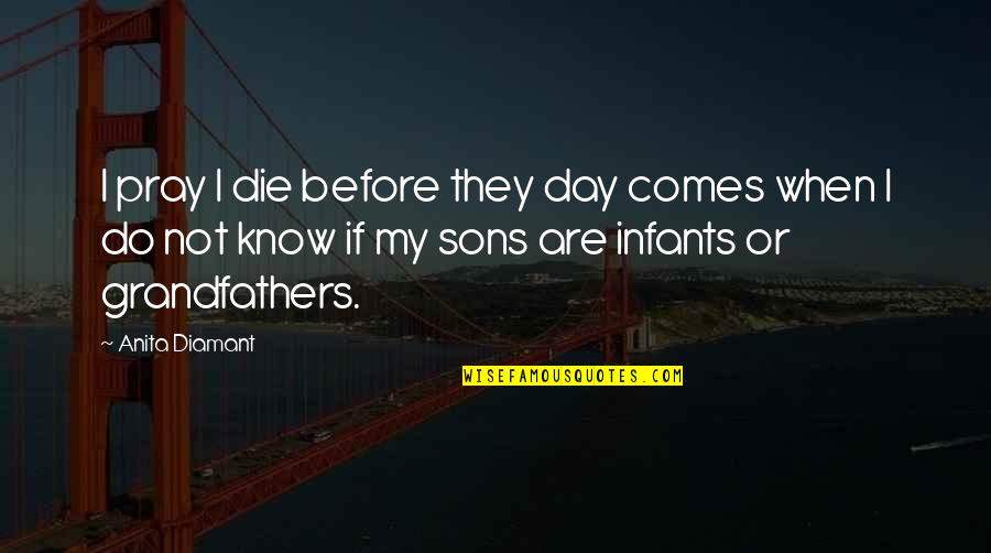 Unedited Quotes By Anita Diamant: I pray I die before they day comes Unedited Quotes By Anita Diamant: I pray I die before they day comes