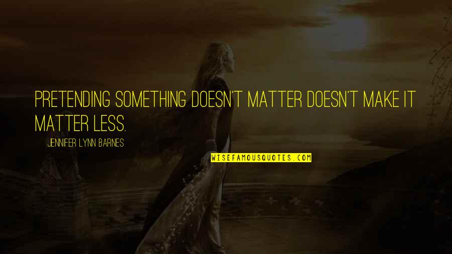 Unemcumbered Quotes By Jennifer Lynn Barnes: Pretending something doesn't matter doesn't make it matter