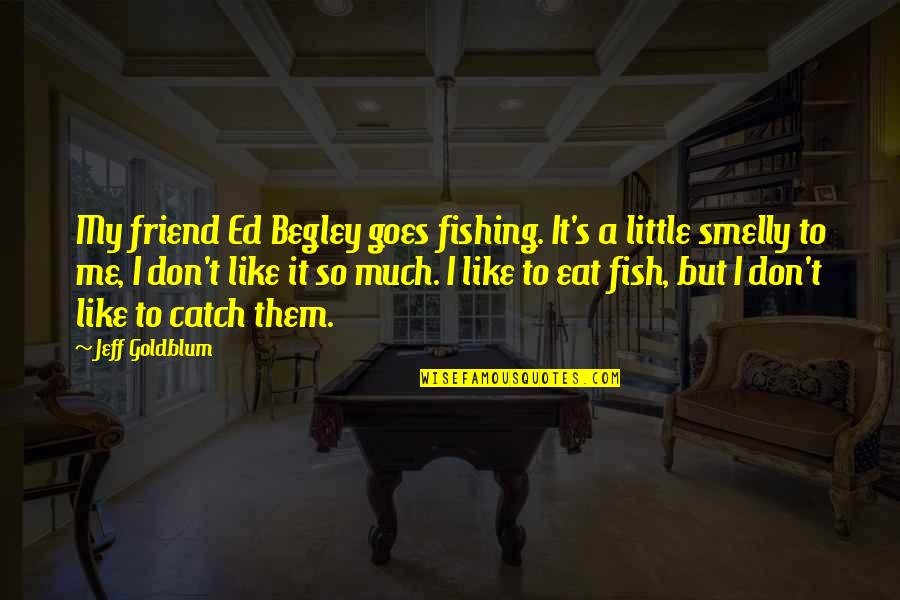 Unemotional Relationship Quotes By Jeff Goldblum: My friend Ed Begley goes fishing. It's a