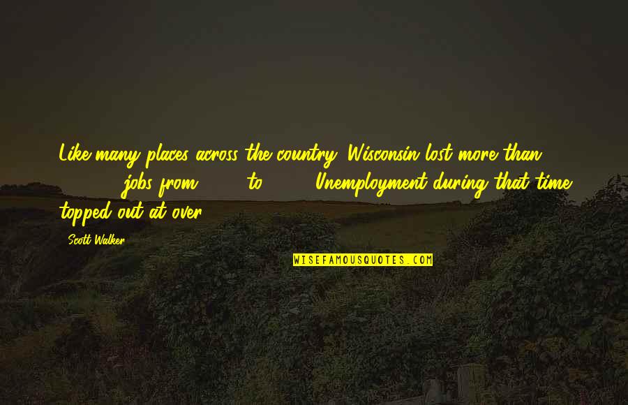 Unemployment Quotes By Scott Walker: Like many places across the country, Wisconsin lost