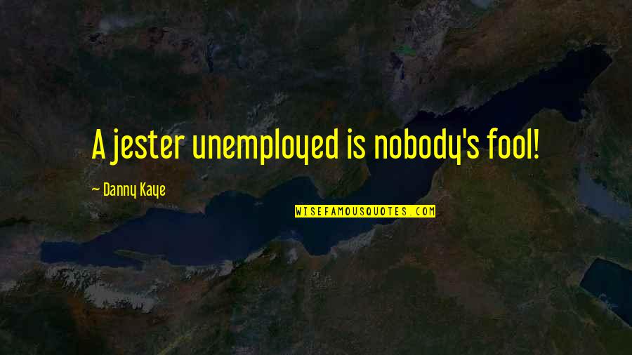 Unemployment's Quotes By Danny Kaye: A jester unemployed is nobody's fool!