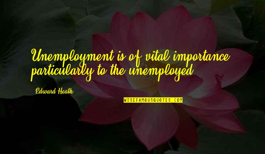 Unemployment's Quotes By Edward Heath: Unemployment is of vital importance, particularly to the