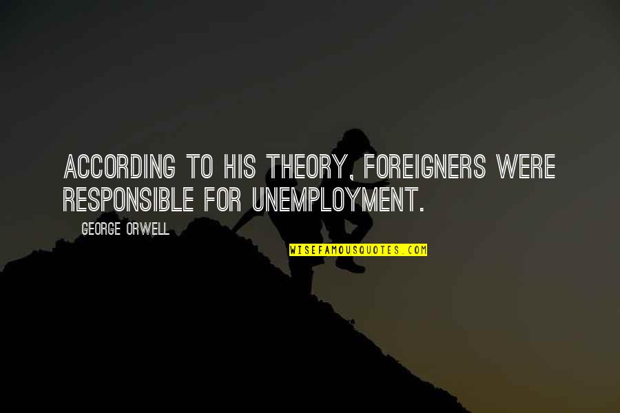 Unemployment's Quotes By George Orwell: According to his theory, foreigners were responsible for