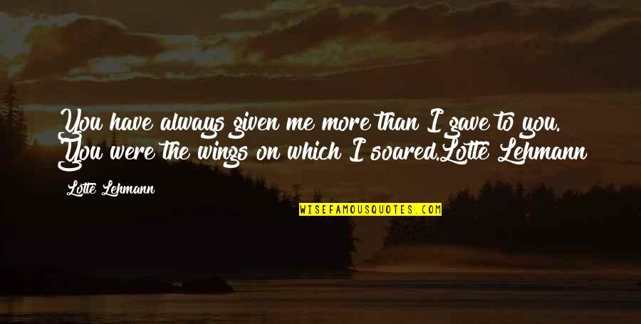 Unenlightening Quotes By Lotte Lehmann: You have always given me more than I Unenlightening Quotes By Lotte Lehmann: You have always given me more than I
