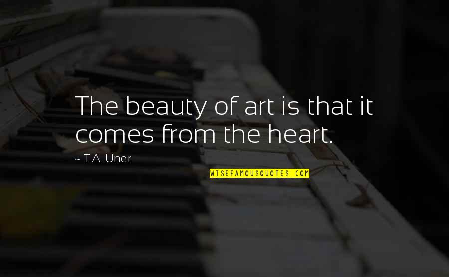Uner Quotes By T.A. Uner: The beauty of art is that it comes