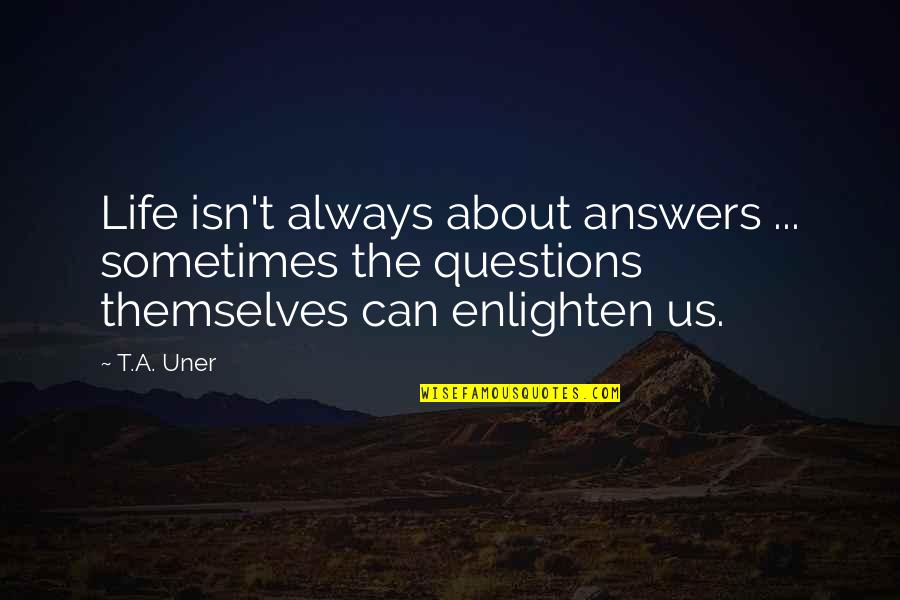 Uner Quotes By T.A. Uner: Life isn't always about answers ... sometimes the Uner Quotes By T.A. Uner: Life isn't always about answers ... sometimes the