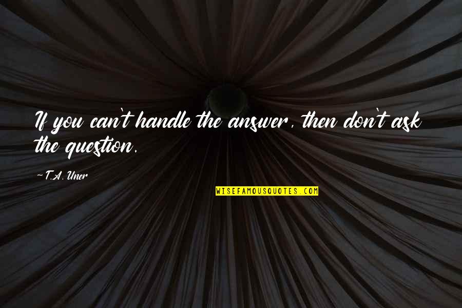Uner Quotes By T.A. Uner: If you can't handle the answer, then don't