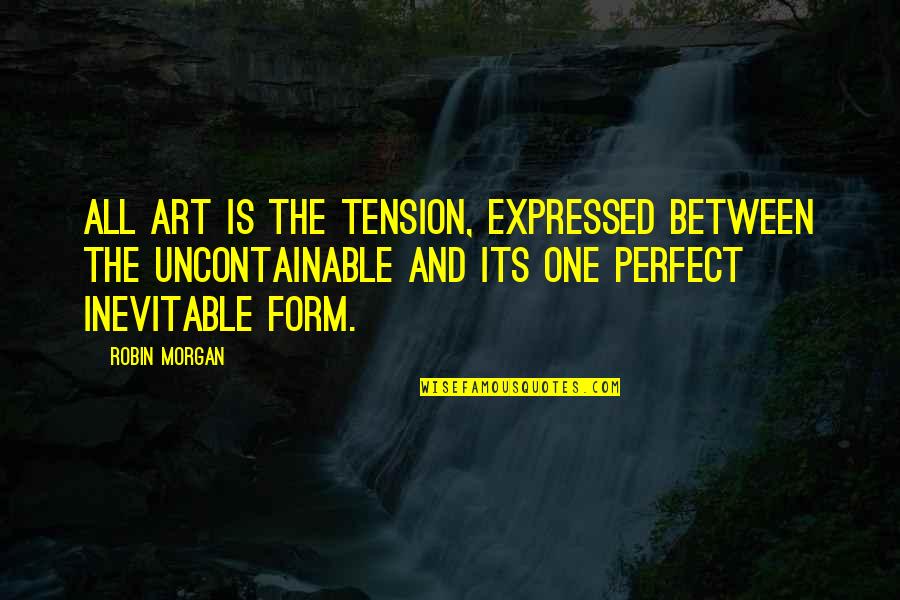 Unerect Quotes By Robin Morgan: All art is the tension, expressed between the Unerect Quotes By Robin Morgan: All art is the tension, expressed between the
