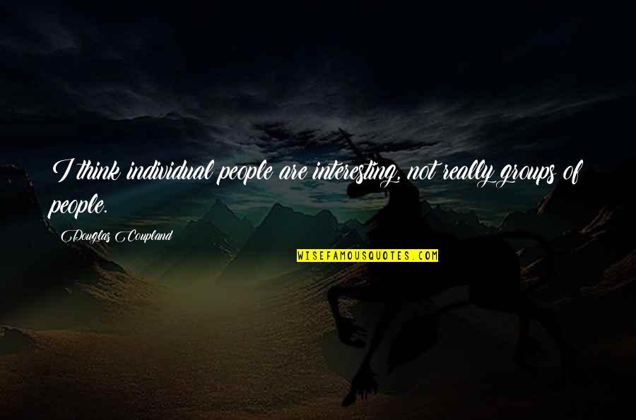Unethical Famous Quotes By Douglas Coupland: I think individual people are interesting, not really Unethical Famous Quotes By Douglas Coupland: I think individual people are interesting, not really