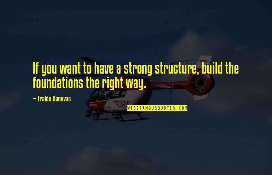 Unexcelled Quotes By Eraldo Banovac: If you want to have a strong structure,