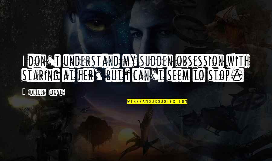 Unexceptionable Quotes By Colleen Hoover: I don't understand my sudden obsession with staring