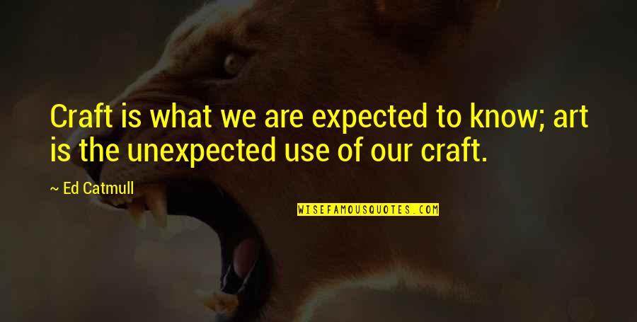Unexpected Expected Quotes By Ed Catmull: Craft is what we are expected to know;