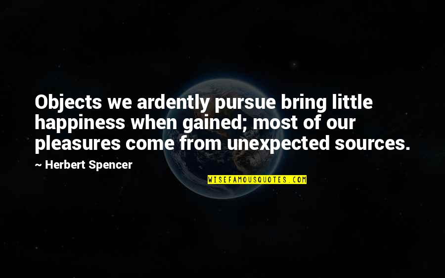 Unexpected Pleasures Quotes By Herbert Spencer: Objects we ardently pursue bring little happiness when