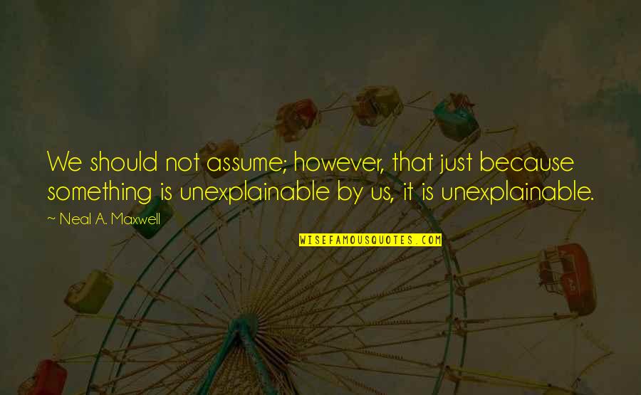 Unexplainable Quotes By Neal A. Maxwell: We should not assume; however, that just because