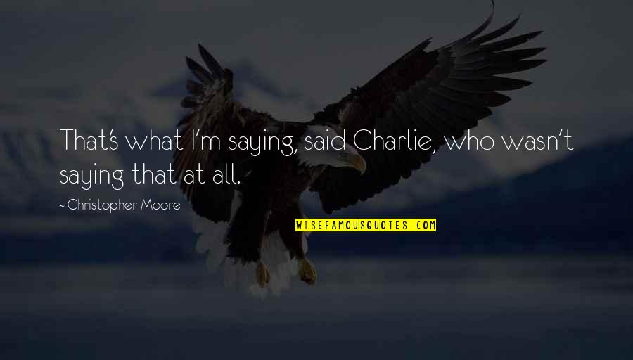 Unexplained Feelings Quotes By Christopher Moore: That's what I'm saying, said Charlie, who wasn't