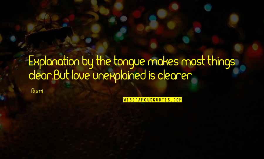 Unexplained Love Quotes By Rumi: Explanation by the tongue makes most things clear,But