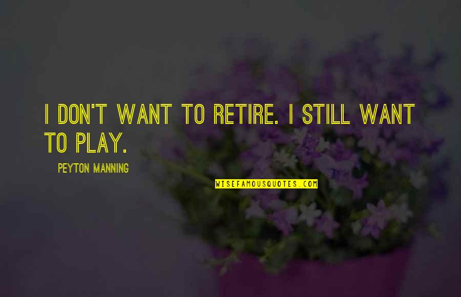 Unexplained Mysteries Quotes By Peyton Manning: I don't want to retire. I still want