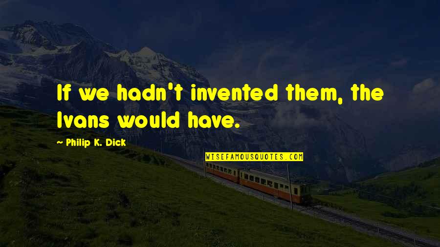 Unfair Boyfriend Quotes By Philip K. Dick: If we hadn't invented them, the Ivans would
