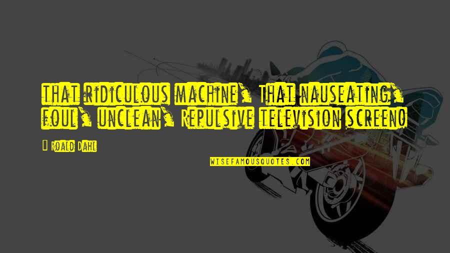 Unfairness In A Relationship Quotes By Roald Dahl: that ridiculous machine, That nauseating, foul, unclean, Repulsive